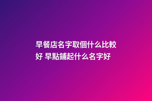 早餐店名字取個什么比較好 早點鋪起什么名字好-第1張-店鋪起名-玄機派